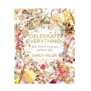 Celebrate Everything Fun Ideas to Bring Your Parties to Life by Darcy Miller